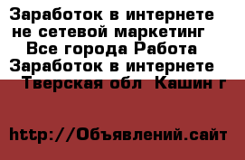 Заработок в интернете , не сетевой маркетинг  - Все города Работа » Заработок в интернете   . Тверская обл.,Кашин г.